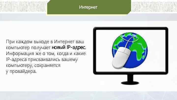 Интернет При каждом выходе в Интернет ваш компьютер получает новый IP-адрес. Информация же о