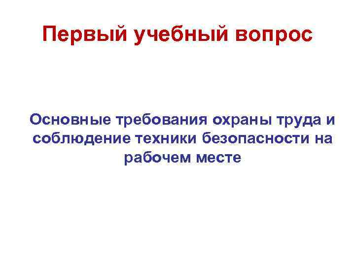 Первый учебный вопрос Основные требования охраны труда и соблюдение техники безопасности на рабочем месте