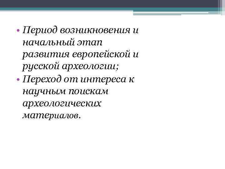  • Период возникновения и начальный этап развития европейской и русской археологии; • Переход