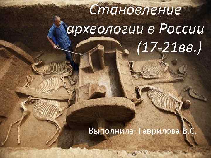 Становление археологии в России (17 -21 вв. ) Выполнила: Гаврилова В. С. 