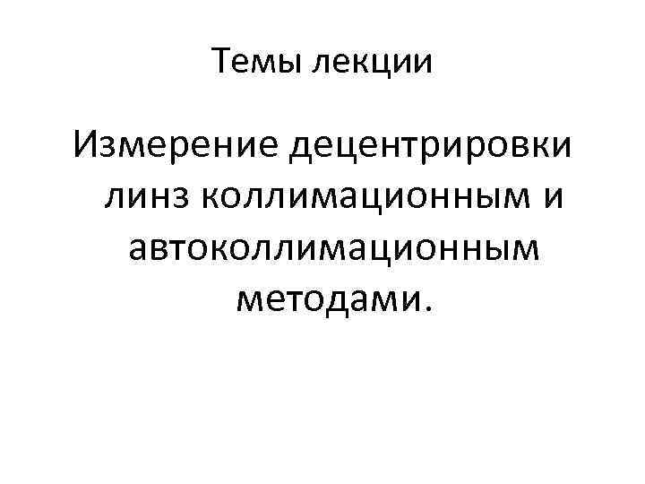 Темы лекции Измерение децентрировки линз коллимационным и автоколлимационным методами. 