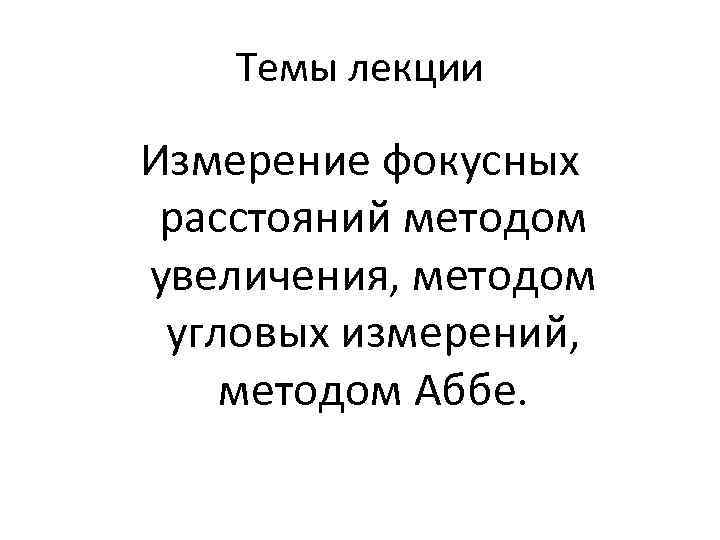 Темы лекции Измерение фокусных расстояний методом увеличения, методом угловых измерений, методом Аббе. 