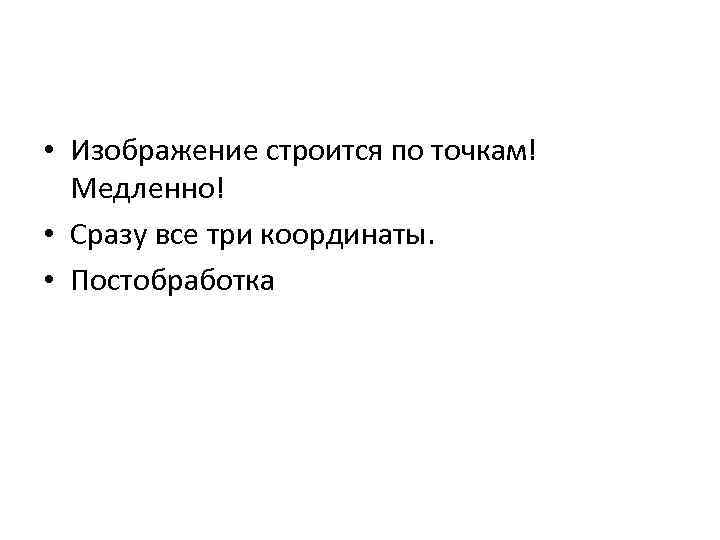  • Изображение строится по точкам! Медленно! • Сразу все три координаты. • Постобработка