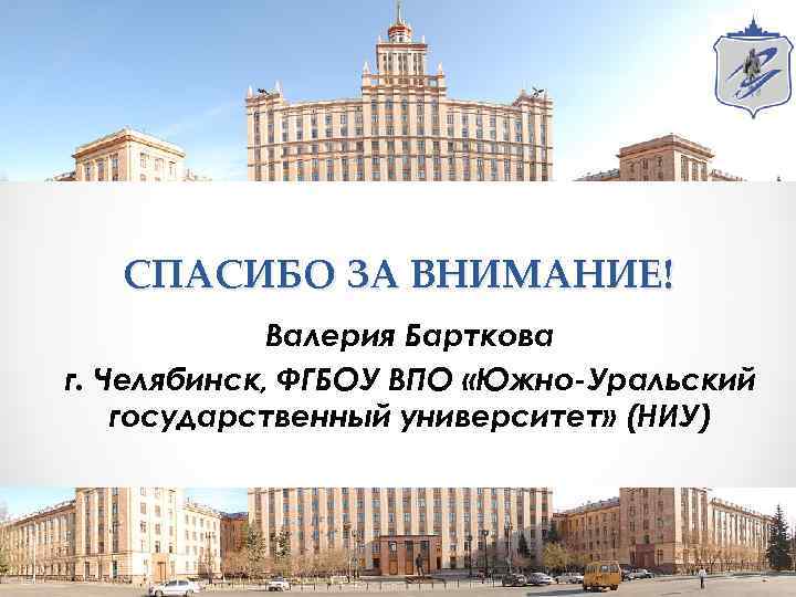 СПАСИБО ЗА ВНИМАНИЕ! Валерия Барткова г. Челябинск, ФГБОУ ВПО «Южно-Уральский государственный университет» (НИУ) 