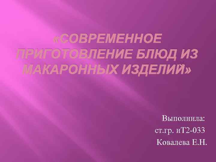  «СОВРЕМЕННОЕ ПРИГОТОВЛЕНИЕ БЛЮД ИЗ МАКАРОННЫХ ИЗДЕЛИЙ» Выполнила: ст. гр. и. Т 2 -033