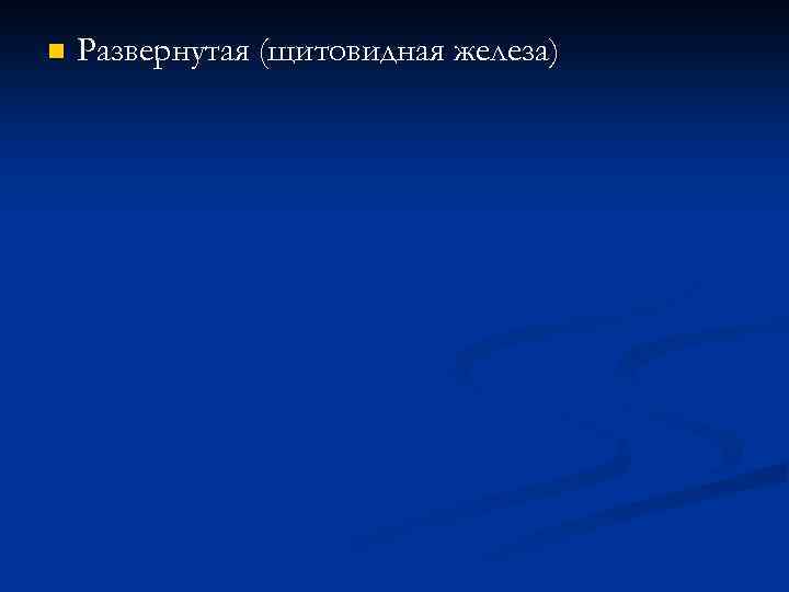 n Развернутая (щитовидная железа) 