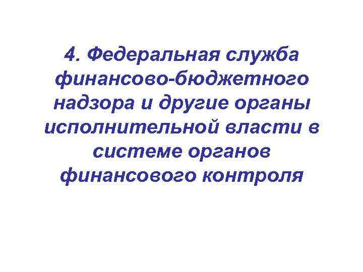 4. Федеральная служба финансово-бюджетного надзора и другие органы исполнительной власти в системе органов финансового