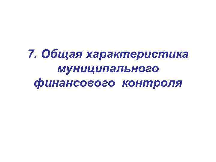 7. Общая характеристика муниципального финансового контроля 