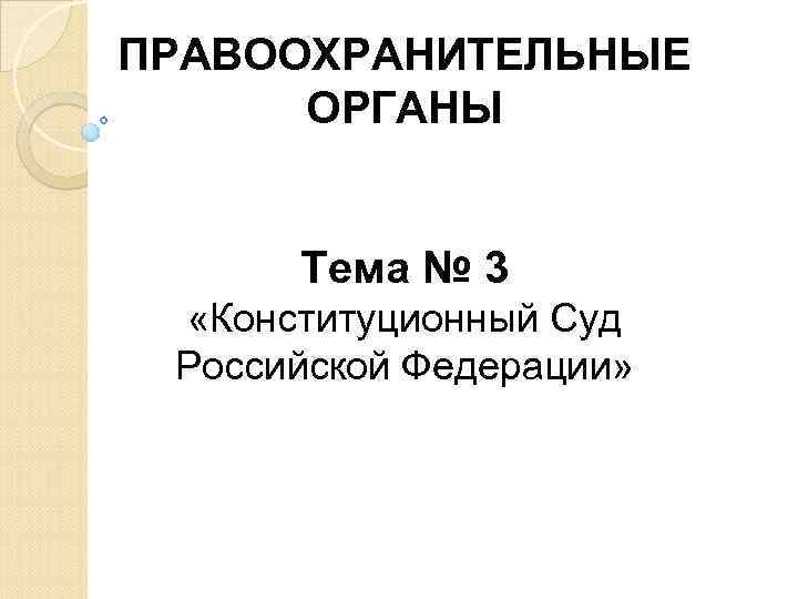 ПРАВООХРАНИТЕЛЬНЫЕ ОРГАНЫ Тема № 3 «Конституционный Суд Российской Федерации» 