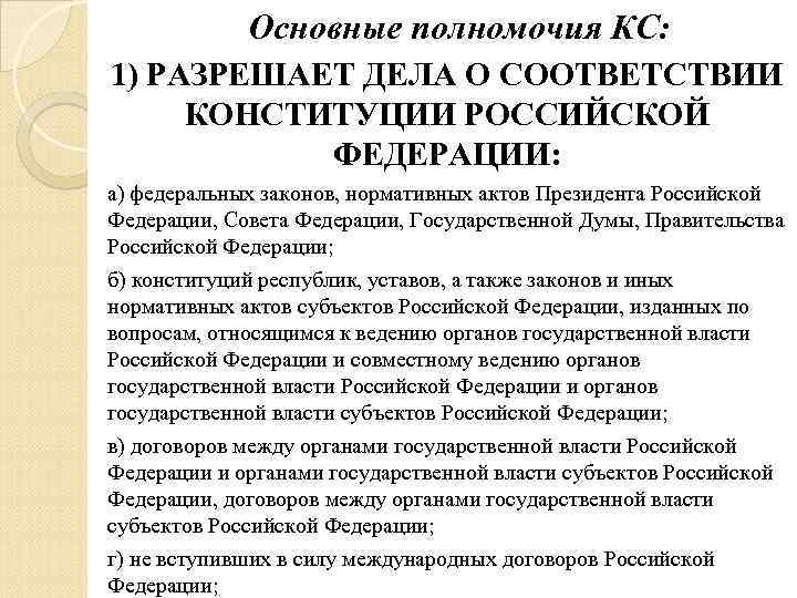 Основные полномочия КС: 1) РАЗРЕШАЕТ ДЕЛА О СООТВЕТСТВИИ КОНСТИТУЦИИ РОССИЙСКОЙ ФЕДЕРАЦИИ: а) федеральных законов,