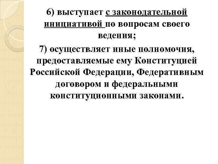 6) выступает с законодательной инициативой по вопросам своего ведения; 7) осуществляет иные полномочия, предоставляемые
