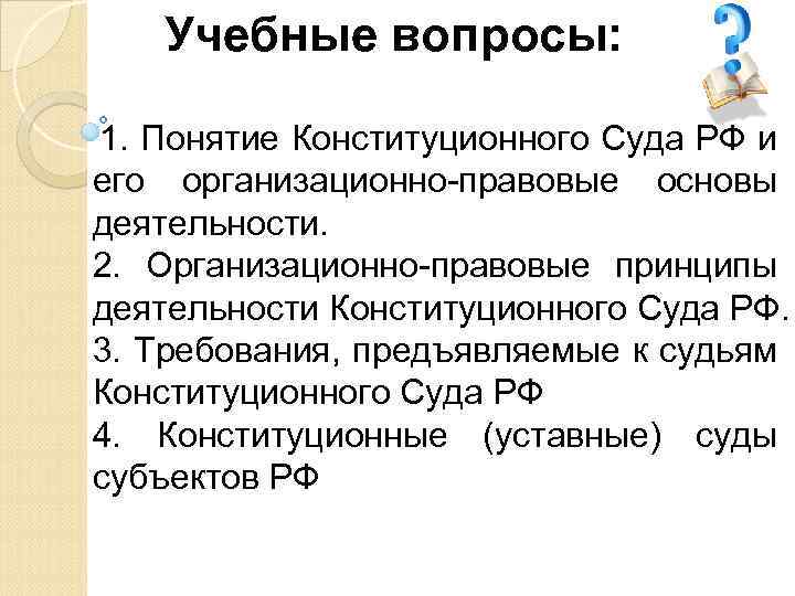 Учебные вопросы: 1. Понятие Конституционного Суда РФ и его организационно-правовые основы деятельности. 2. Организационно-правовые