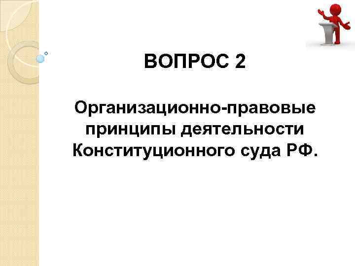 ВОПРОС 2 Организационно-правовые принципы деятельности Конституционного суда РФ. 
