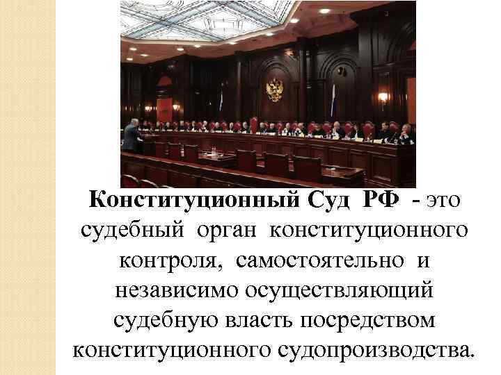 Конституционный Суд РФ - это судебный орган конституционного контроля, самостоятельно и независимо осуществляющий судебную