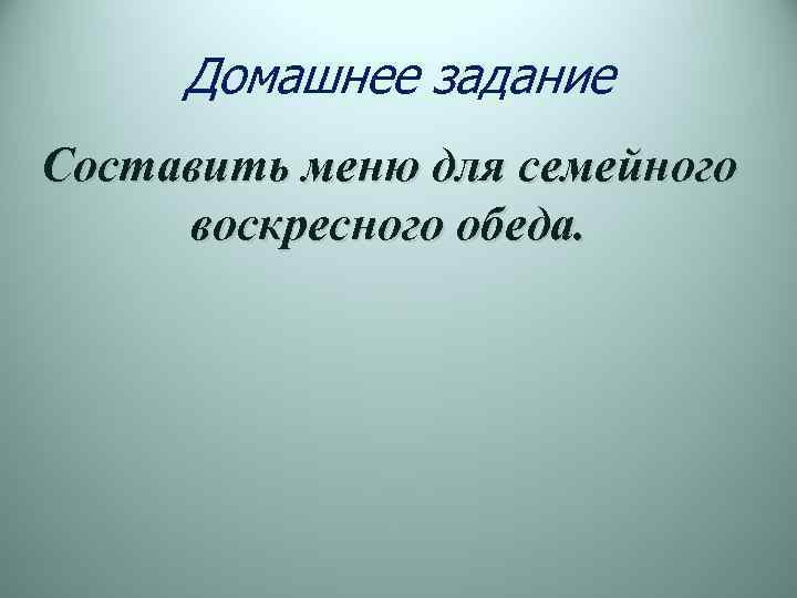 Домашнее задание Составить меню для семейного воскресного обеда. 