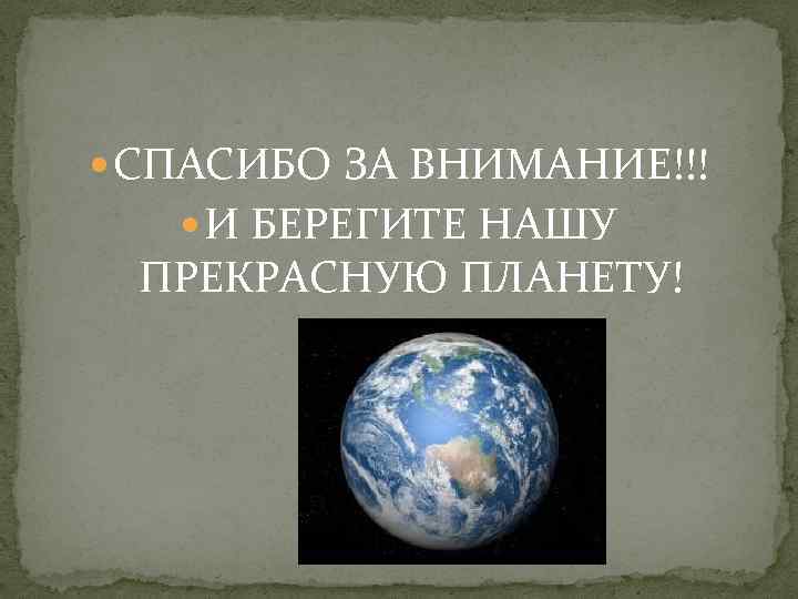  СПАСИБО ЗА ВНИМАНИЕ!!! И БЕРЕГИТЕ НАШУ ПРЕКРАСНУЮ ПЛАНЕТУ! 