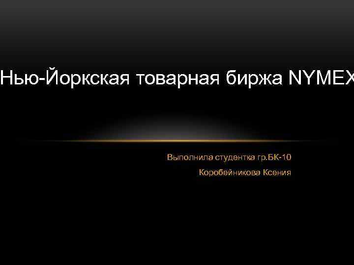 Нью-Йоркская товарная биржа NYMEX Выполнила студентка гр. БК-10 Коробейникова Ксения 