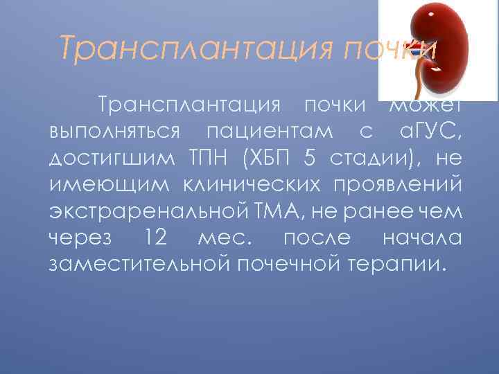 Трансплантация почки может выполняться пациентам с а. ГУС, достигшим ТПН (ХБП 5 стадии), не