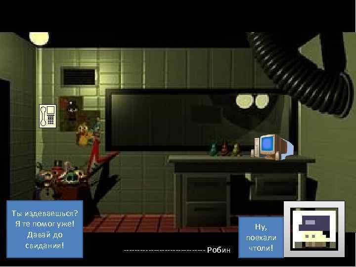 Ты издеваешься? Я те помог уже! Давай до свидания! --------------- Робин Ну, поехали чтоли!