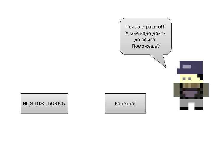 Ночью страшно!!! А мне надо дойти до офиса! Поможешь? НЕ Я ТОЖЕ БОЮСЬ. Конечно!