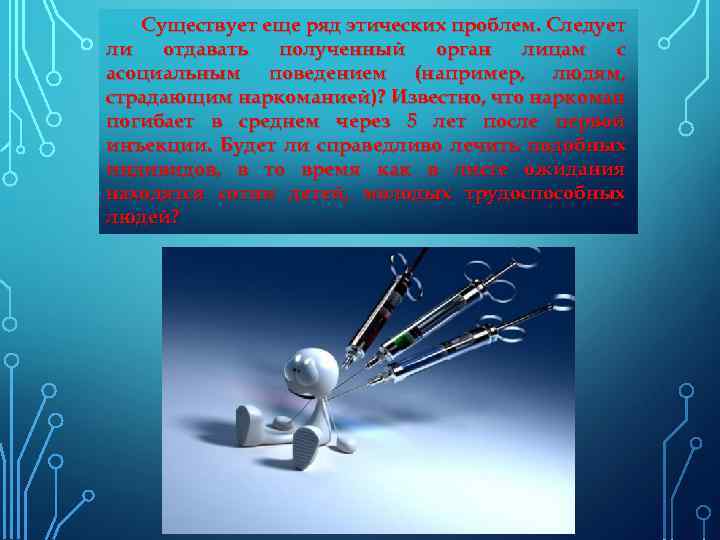 Существует еще ряд этических проблем. Следует ли отдавать полученный орган лицам с асоциальным поведением