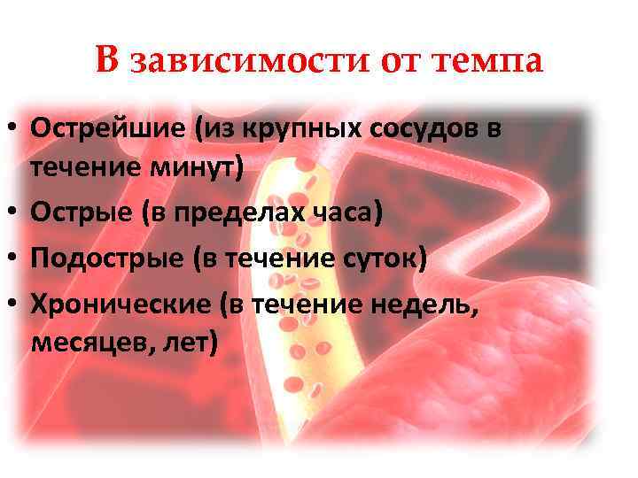 В зависимости от темпа • Острейшие (из крупных сосудов в течение минут) • Острые
