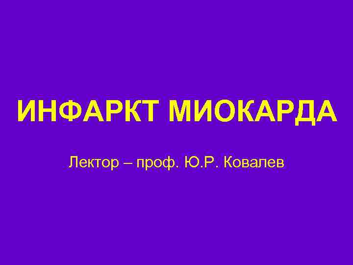 ИНФАРКТ МИОКАРДА Лектор – проф. Ю. Р. Ковалев 