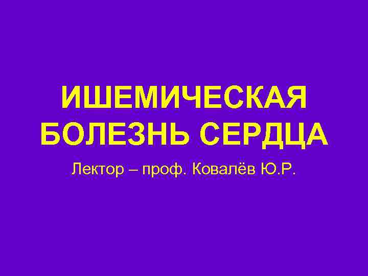 ИШЕМИЧЕСКАЯ БОЛЕЗНЬ СЕРДЦА Лектор – проф. Ковалёв Ю. Р. 