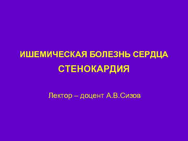 ИШЕМИЧЕСКАЯ БОЛЕЗНЬ СЕРДЦА СТЕНОКАРДИЯ Лектор – доцент А. В. Сизов 