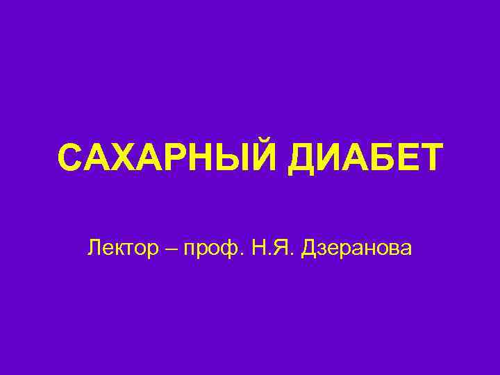 САХАРНЫЙ ДИАБЕТ Лектор – проф. Н. Я. Дзеранова 