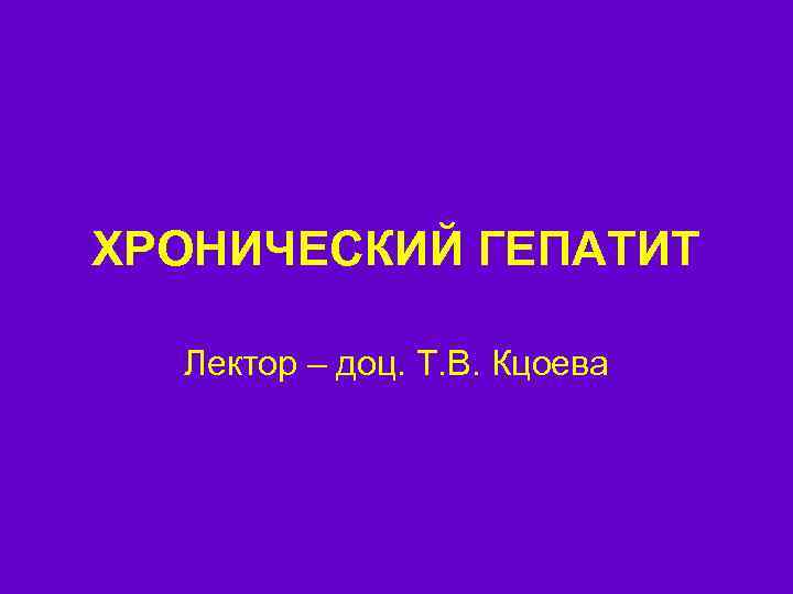 ХРОНИЧЕСКИЙ ГЕПАТИТ Лектор – доц. Т. В. Кцоева 