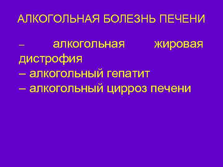 АЛКОГОЛЬНАЯ БОЛЕЗНЬ ПЕЧЕНИ алкогольная жировая дистрофия – алкогольный гепатит – алкогольный цирроз печени –