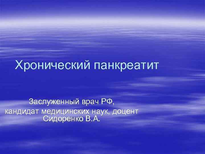 Хронический панкреатит Заслуженный врач РФ, кандидат медицинских наук, доцент Сидоренко В. А. 
