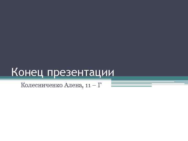 Конец презентации Колесниченко Алена, 11 – Г 