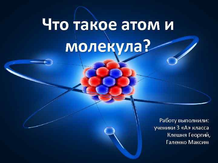 Что такое атом и молекула? Работу выполнили: ученики 3 «А» класса Клешня Георгий, Галенко