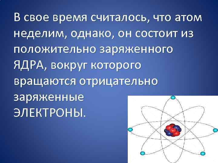 В свое время считалось, что атом неделим, однако, он состоит из положительно заряженного ЯДРА,