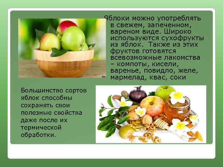 Яблоки можно употреблять в свежем, запеченном, вареном виде. Широко используются сухофрукты из яблок. Также