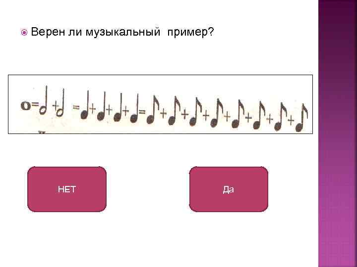  Верен ли музыкальный пример? НЕТ Да 