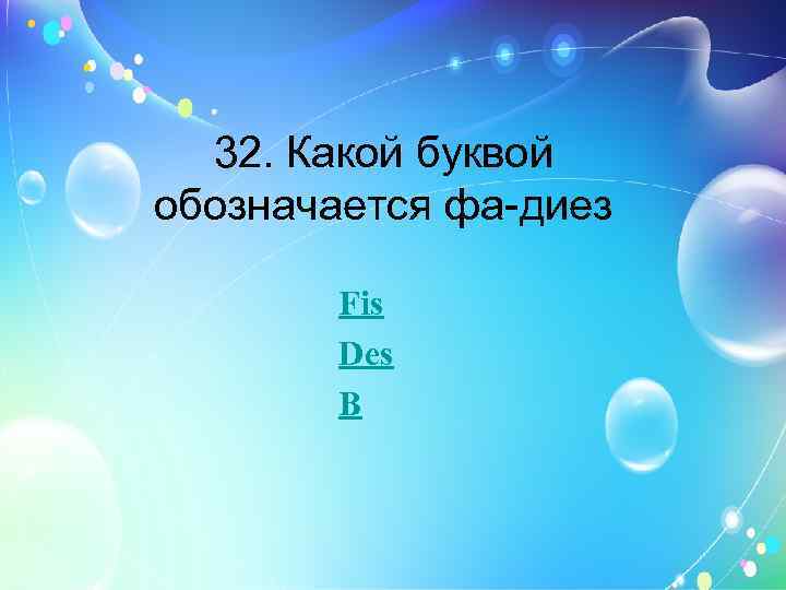 32. Какой буквой обозначается фа-диез Fis Des B 