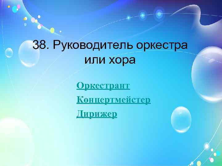 38. Руководитель оркестра или хора Оркестрант Концертмейстер Дирижер 