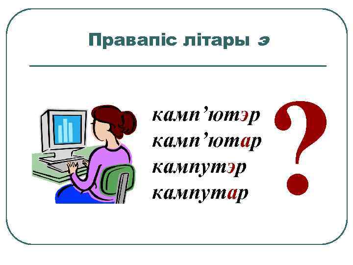 Правапіс літары э камп’ютэр камп’ютар кампутэр кампутар ? 