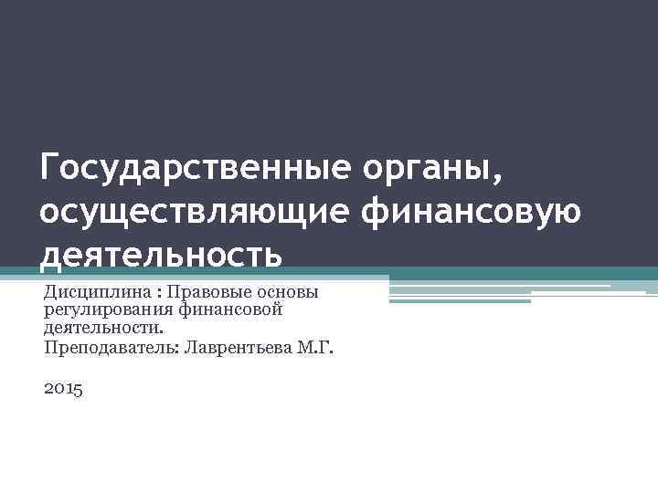 Государственные органы, осуществляющие финансовую деятельность Дисциплина : Правовые основы регулирования финансовой деятельности. Преподаватель: Лаврентьева