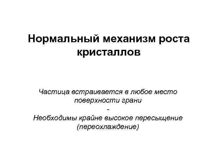 Нормальный механизм роста кристаллов Частица встраивается в любое место поверхности грани Необходимы крайне высокое