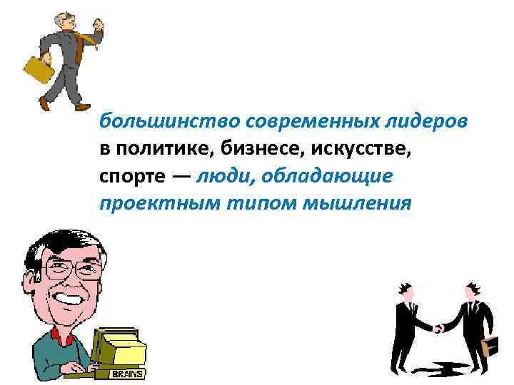 большинство современных лидеров в политике, бизнесе, искусстве, спорте — люди, обладающие проектным типом мышления