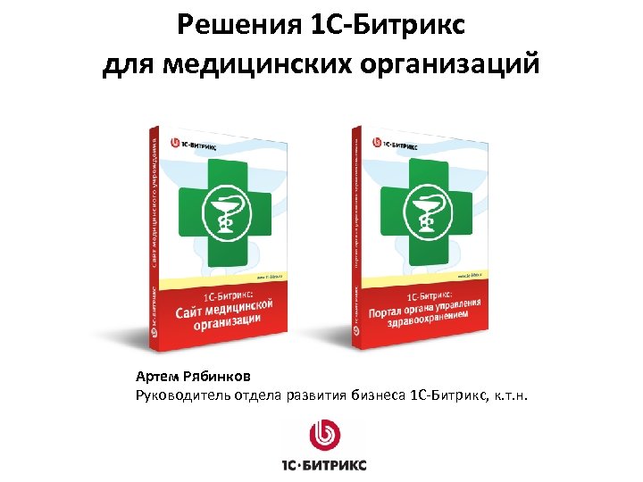 Решения 1 C-Битрикс для медицинских организаций Артем Рябинков Руководитель отдела развития бизнеса 1 С-Битрикс,