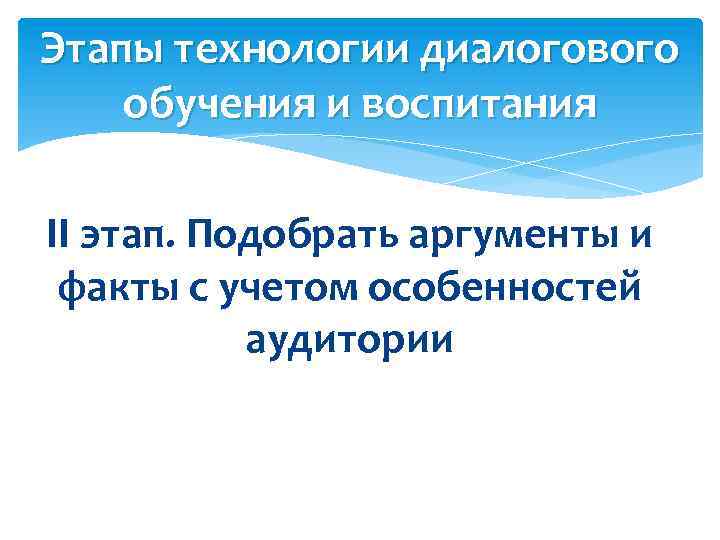 Этапы технологии диалогового обучения и воспитания II этап. Подобрать аргументы и факты с учетом