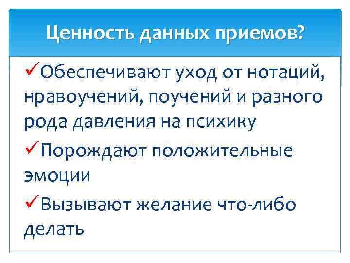 Ценность данных приемов? üОбеспечивают уход от нотаций, нравоучений, поучений и разного рода давления на