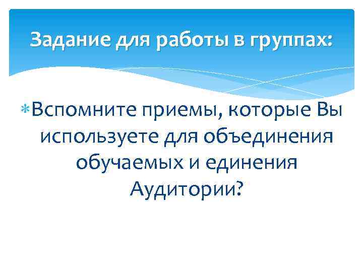 Задание для работы в группах: Вспомните приемы, которые Вы используете для объединения обучаемых и