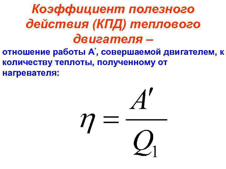 Коэффициент полезного действия (КПД) теплового двигателя – отношение работы А’, совершаемой двигателем, к количеству