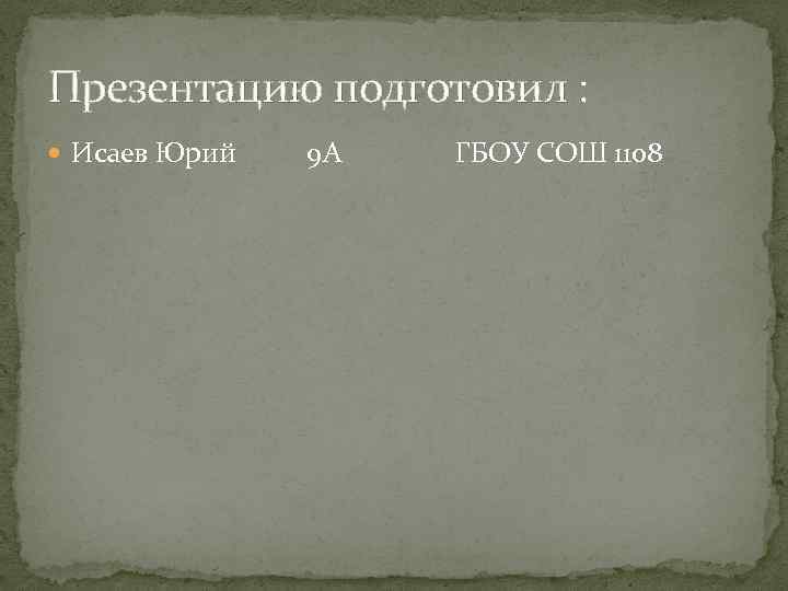 Презентацию подготовил : Исаев Юрий 9 А ГБОУ СОШ 1108 